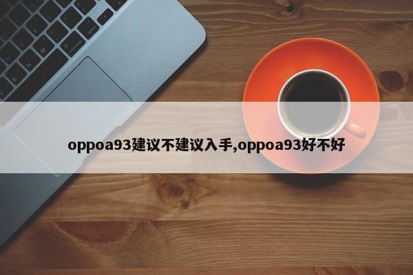 oppoa93建议不建议入手,oppoa93好不好 第1张