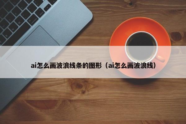 ai怎么画波浪线条的图形（ai怎么画波浪线） 第1张