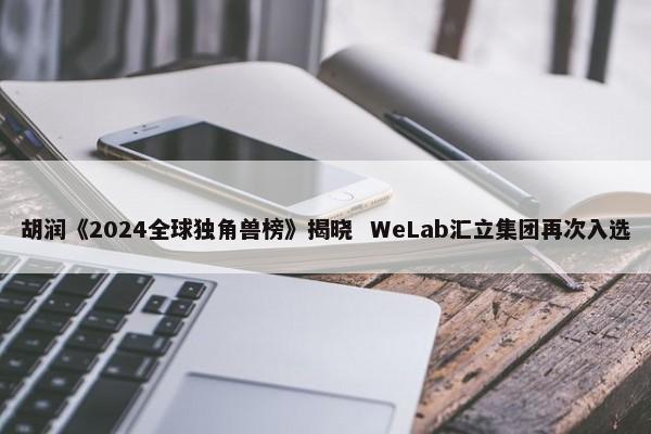 胡润《2024全球独角兽榜》揭晓 WeLab汇立集团再次入选