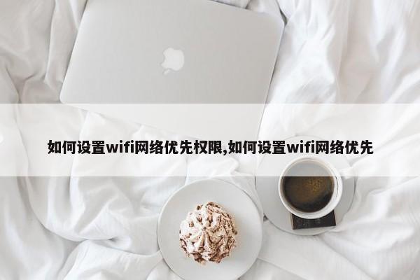 如何设置wifi网络优先权限,如何设置wifi网络优先