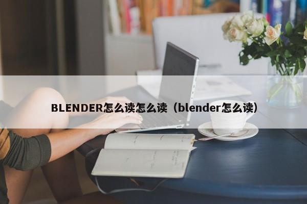 BLENDER怎么读怎么读（blender怎么读）