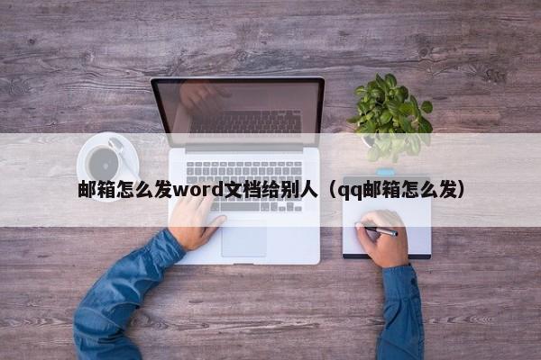 邮箱怎么发word文档给别人（qq邮箱怎么发）