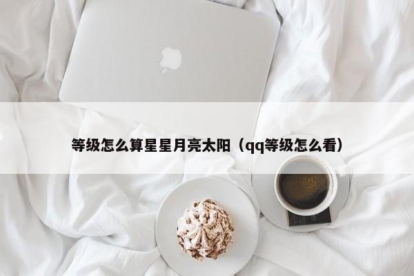 等级怎么算星星月亮太阳（qq等级怎么看）