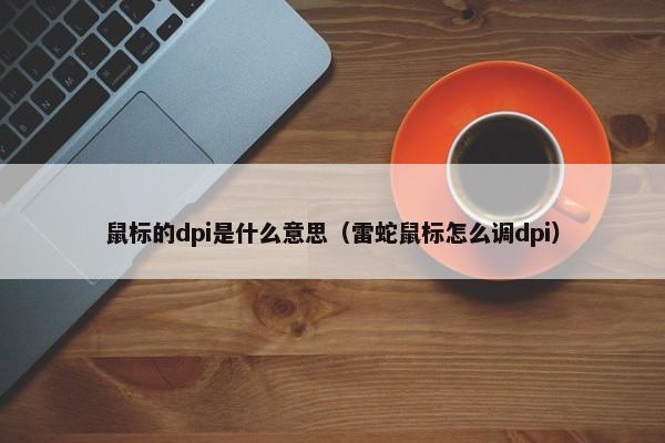 鼠标的dpi是什么意思（雷蛇鼠标怎么调dpi） 第1张