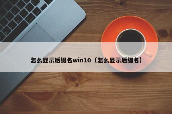 怎么显示后缀名win10（怎么显示后缀名）