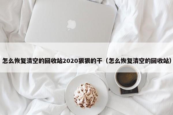 怎么恢复清空的回收站2020狠狠的干（怎么恢复清空的回收站）