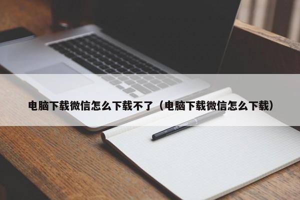 电脑下载微信怎么下载不了（电脑下载微信怎么下载） 第1张