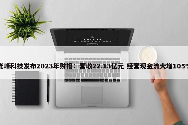 光峰科技发布2023年财报：营收22.13亿元 经营现金流大增105% 第1张