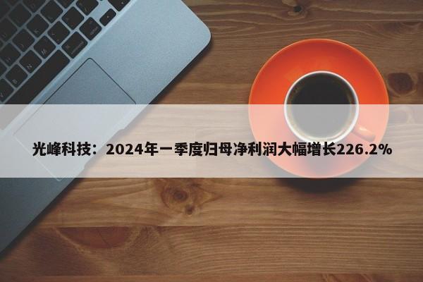 光峰科技：2024年一季度归母净利润大幅增长226.2% 第1张