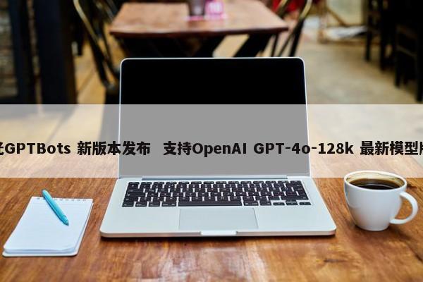 极光GPTBots 新版本发布 支持OpenAI GPT-4o-128k 最新模型版本 第1张