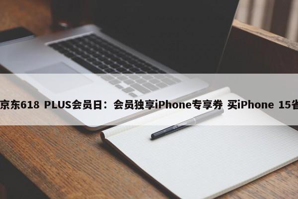  6月8日京东618 PLUS会员日：会员独享iPhone专享券 买iPhone 15省上更省 第1张