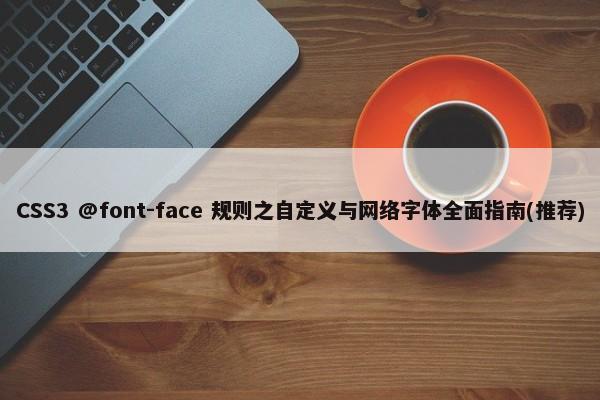 CSS3 @font-face 规则之自定义与网络字体全面指南(推荐)