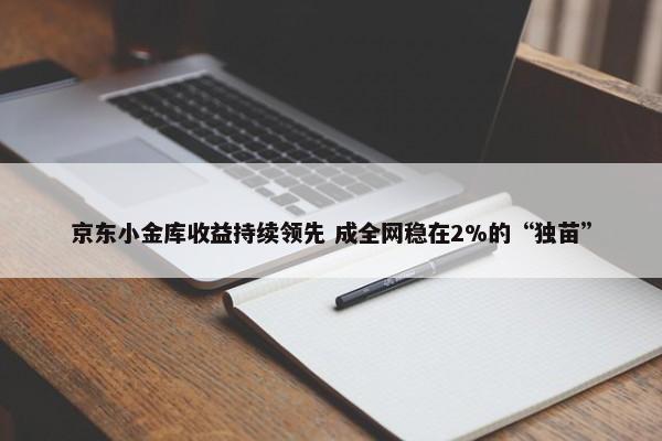 京东小金库收益持续领先 成全网稳在2%的“独苗” 第1张