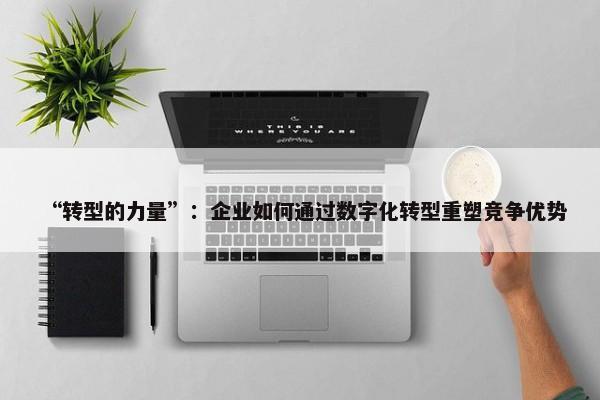  “转型的力量”：企业如何通过数字化转型重塑竞争优势