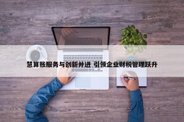  慧算账服务与创新并进 引领企业财税管理跃升 第1张