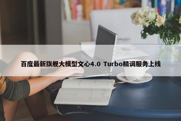 百度最新旗舰大模型文心4.0 Turbo精调服务上线 第1张