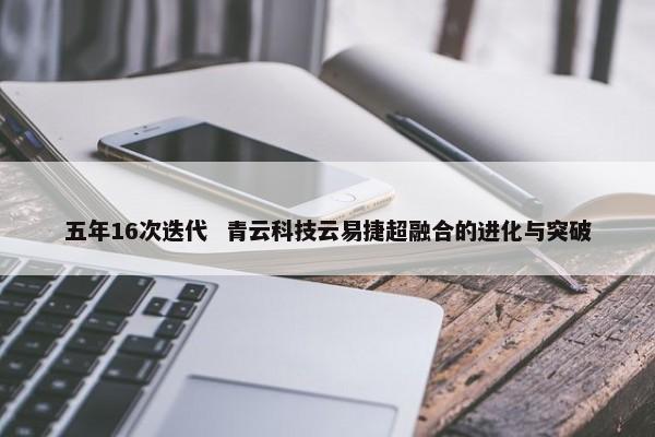 五年16次迭代 青云科技云易捷超融合的进化与突破